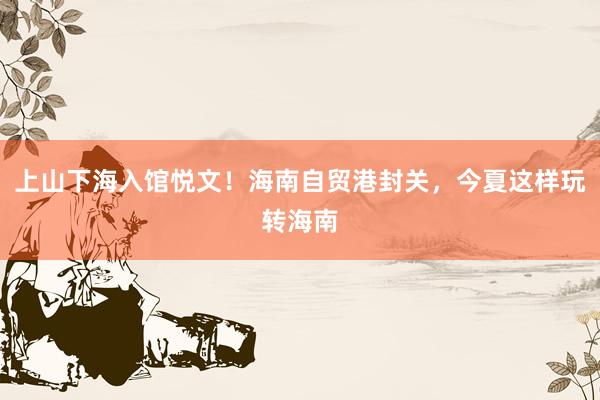 上山下海入馆悦文！海南自贸港封关，今夏这样玩转海南