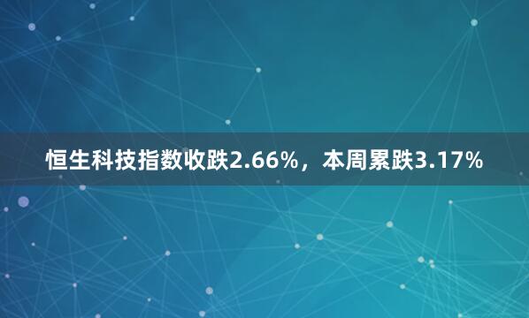 恒生科技指数收跌2.66%，本周累跌3.17%