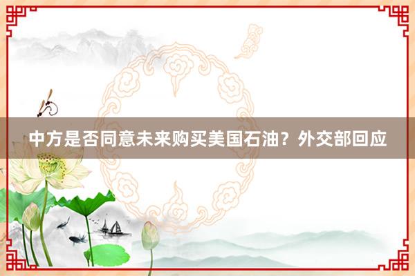 中方是否同意未来购买美国石油？外交部回应
