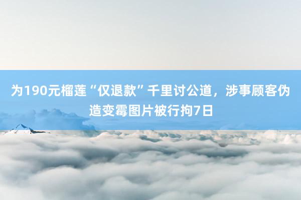 为190元榴莲“仅退款”千里讨公道，涉事顾客伪造变霉图片被行拘7日