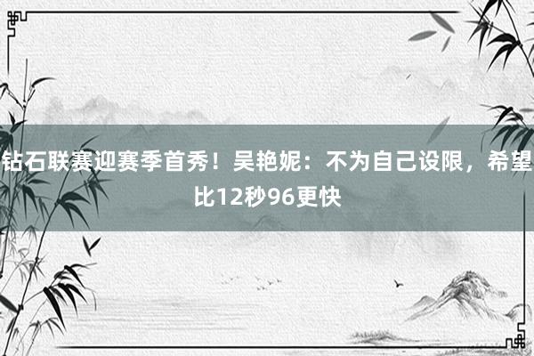 钻石联赛迎赛季首秀！吴艳妮：不为自己设限，希望比12秒96更快