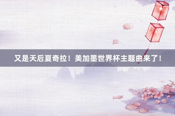 又是天后夏奇拉！美加墨世界杯主题曲来了！