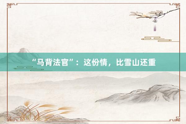“马背法官”：这份情，比雪山还重