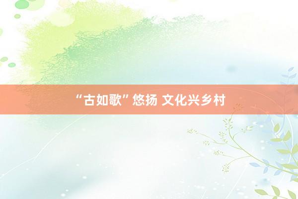 “古如歌”悠扬 文化兴乡村