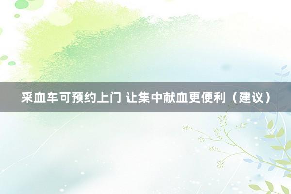 采血车可预约上门 让集中献血更便利（建议）