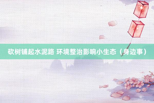 砍树铺起水泥路 环境整治影响小生态（身边事）