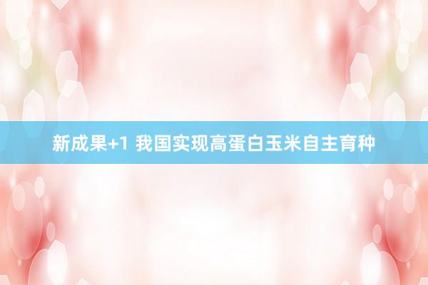 新成果+1 我国实现高蛋白玉米自主育种