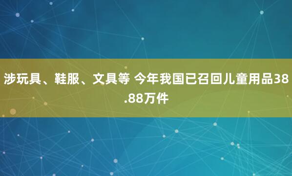 涉玩具、鞋服、文具等 今年我国已召回儿童用品38.88万件