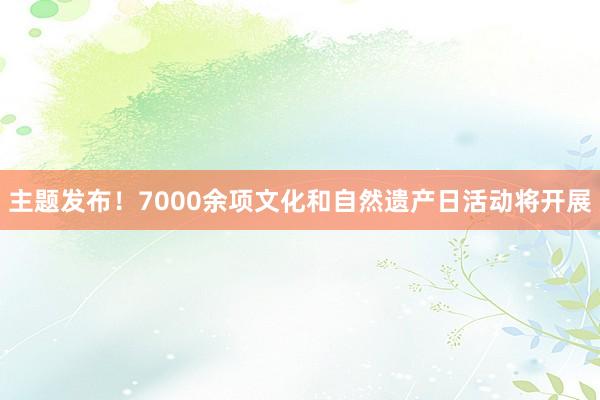 主题发布！7000余项文化和自然遗产日活动将开展