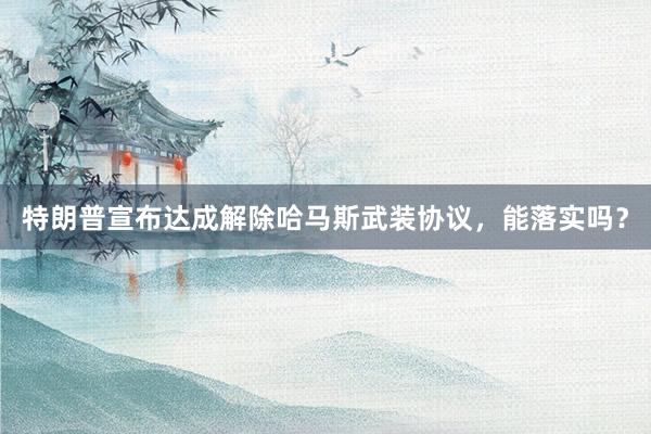 特朗普宣布达成解除哈马斯武装协议，能落实吗？
