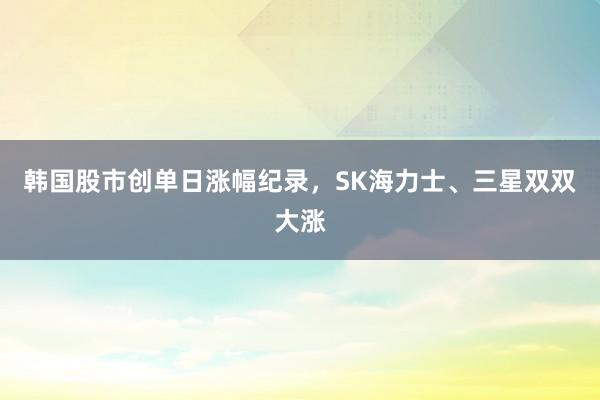 韩国股市创单日涨幅纪录，SK海力士、三星双双大涨