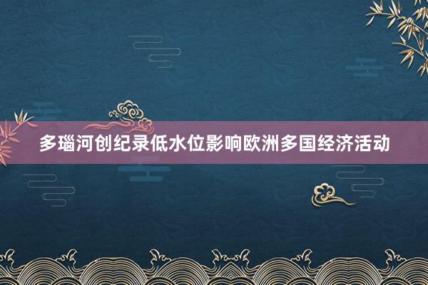 多瑙河创纪录低水位影响欧洲多国经济活动