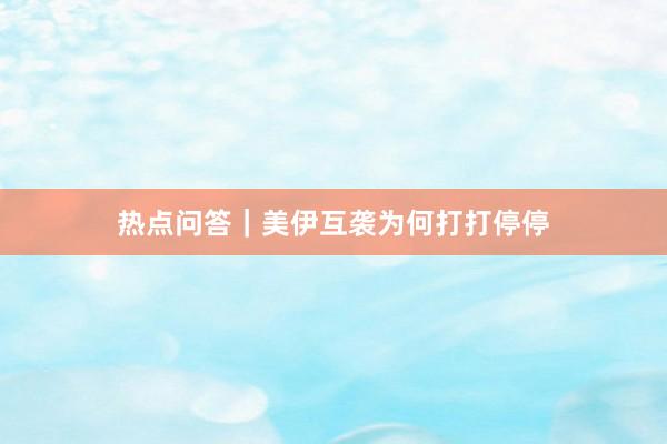 热点问答｜美伊互袭为何打打停停