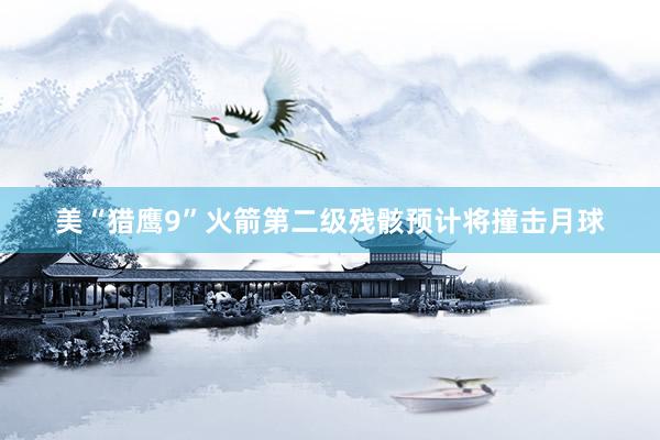 美“猎鹰9”火箭第二级残骸预计将撞击月球