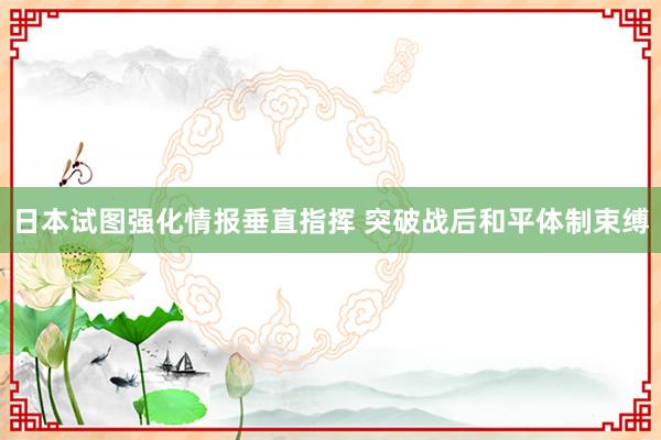 日本试图强化情报垂直指挥 突破战后和平体制束缚