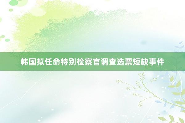 韩国拟任命特别检察官调查选票短缺事件