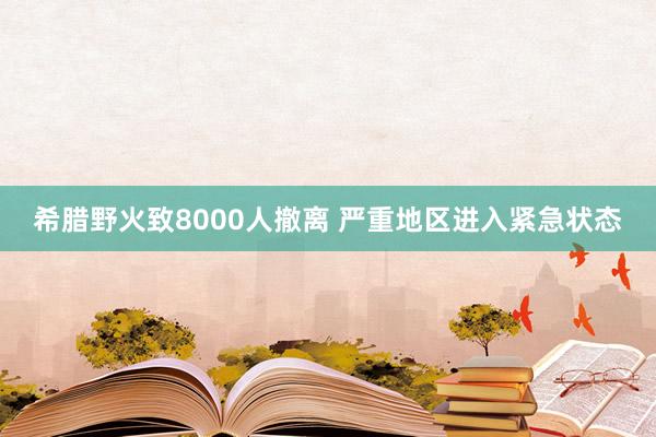 希腊野火致8000人撤离 严重地区进入紧急状态