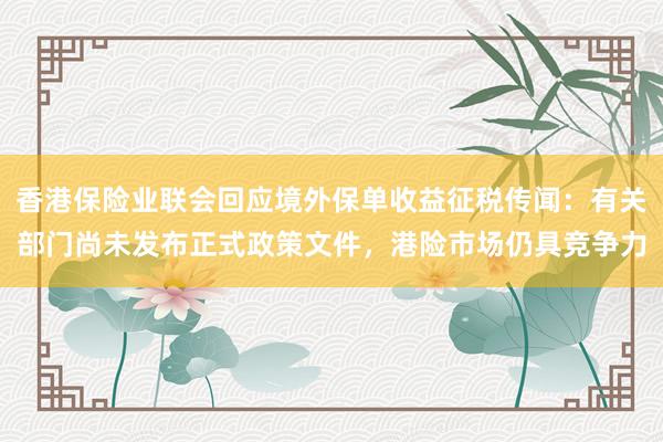 香港保险业联会回应境外保单收益征税传闻：有关部门尚未发布正式政策文件，港险市场仍具竞争力