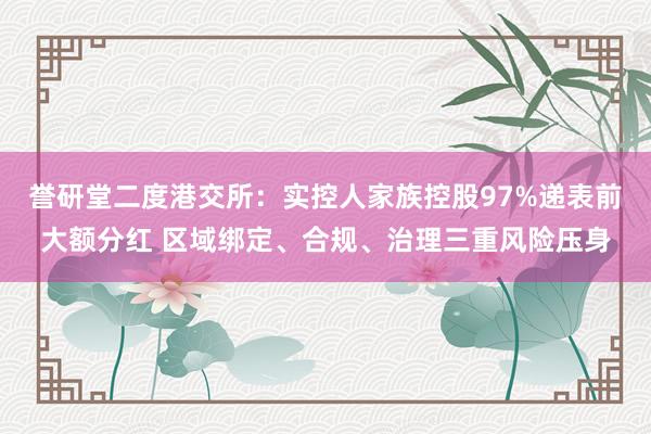 誉研堂二度港交所：实控人家族控股97%递表前大额分红 区域绑定、合规、治理三重风险压身