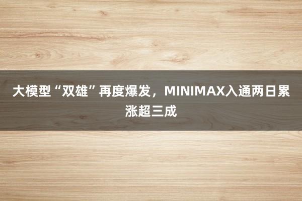 大模型“双雄”再度爆发，MINIMAX入通两日累涨超三成