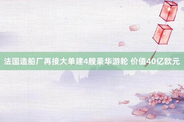 法国造船厂再接大单建4艘豪华游轮 价值40亿欧元