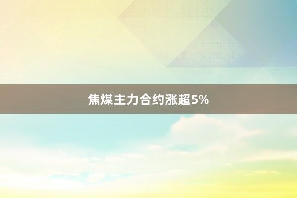 焦煤主力合约涨超5%
