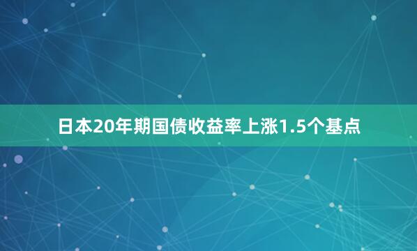 日本20年期国债收益率上涨1.5个基点