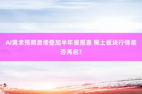AI需求预期激增叠加半年报报喜 稀土板块行情能否再启？