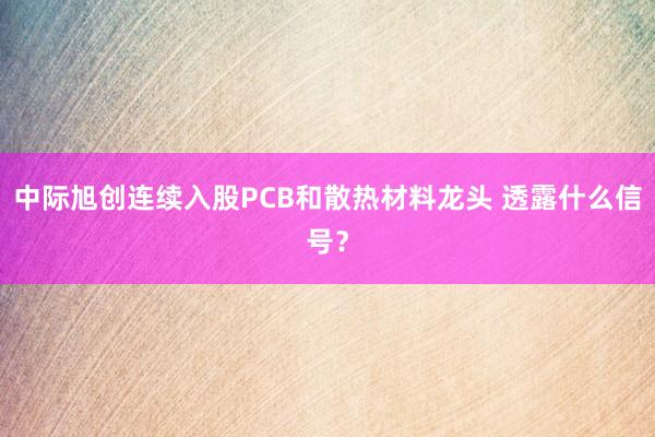 中际旭创连续入股PCB和散热材料龙头 透露什么信号？