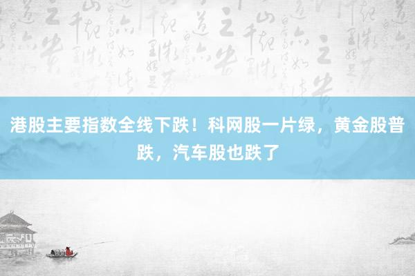 港股主要指数全线下跌!科网股一片绿,黄金股普跌,汽车股也跌了
