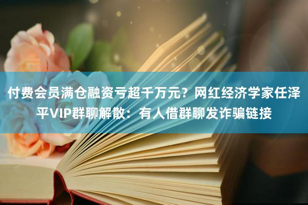 付费会员满仓融资亏超千万元？网红经济学家任泽平VIP群聊解散：有人借群聊发诈骗链接