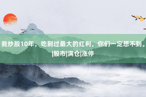 我炒股10年，吃到过最大的红利，你们一定想不到。|股市|满仓|涨停