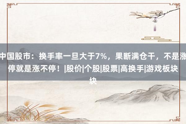中国股市：换手率一旦大于7%，果断满仓干，不是涨停就是涨不停！|股价|个股|股票|高换手|游戏板块