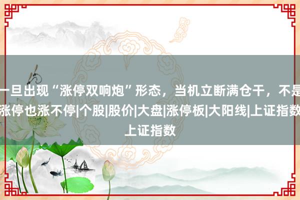 一旦出现“涨停双响炮”形态，当机立断满仓干，不是涨停也涨不停|个股|股价|大盘|涨停板|大阳线|上证指数