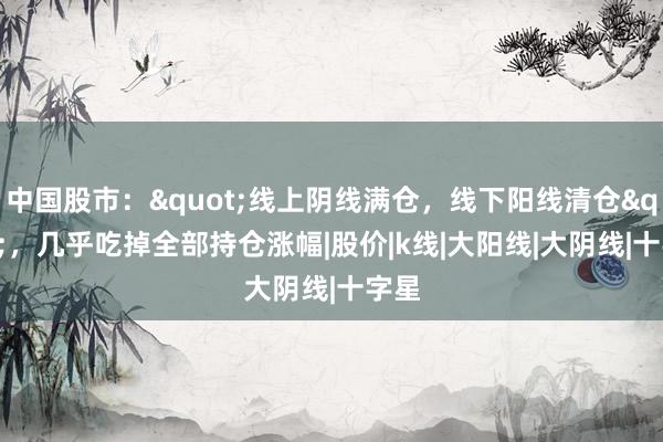 中国股市："线上阴线满仓，线下阳线清仓"，几乎吃掉全部持仓涨幅|股价|k线|大阳线|大阴线|十字星