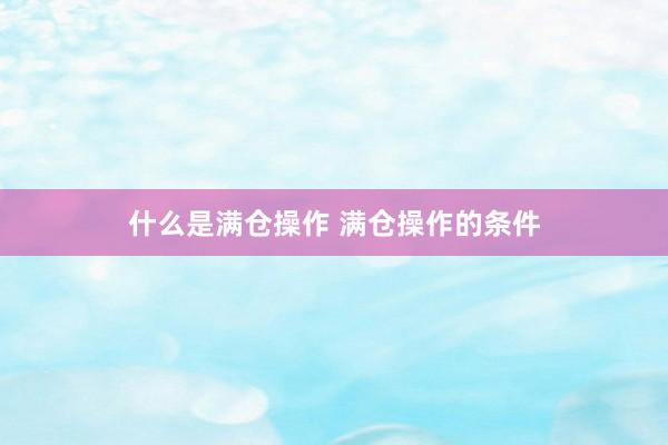什么是满仓操作 满仓操作的条件
