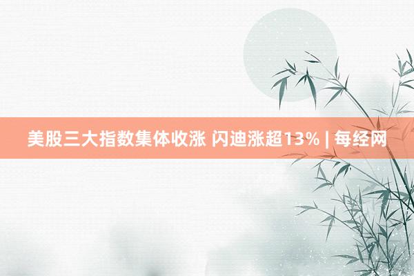 美股三大指数集体收涨 闪迪涨超13% | 每经网