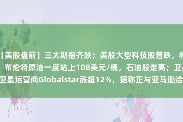 【美股盘前】三大期指齐跌；美股大型科技股普跌，特斯拉、英伟达跌2%；布伦特原油一度站上108美元/桶，石油股走高；卫星运营商Globalstar涨超12%，据称正与亚马逊洽谈收购事宜 | 每经网