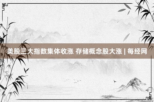 美股三大指数集体收涨 存储概念股大涨 | 每经网