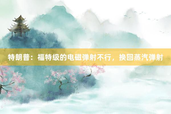 特朗普：福特级的电磁弹射不行，换回蒸汽弹射