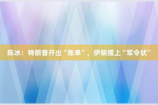 陈冰：特朗普开出“账单”，伊朗摆上“军令状”