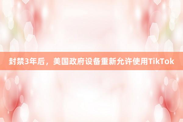 封禁3年后，美国政府设备重新允许使用TikTok