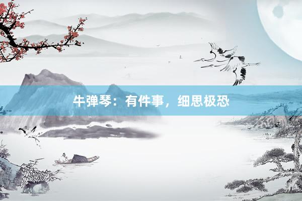 牛弹琴：有件事，细思极恐