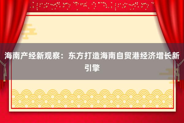 海南产经新观察：东方打造海南自贸港经济增长新引擎