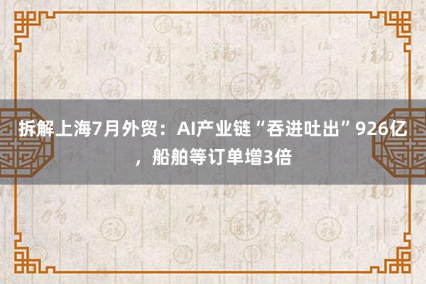 拆解上海7月外贸：AI产业链“吞进吐出”926亿，船舶等订单增3倍