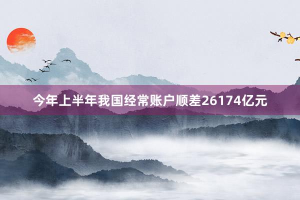 今年上半年我国经常账户顺差26174亿元