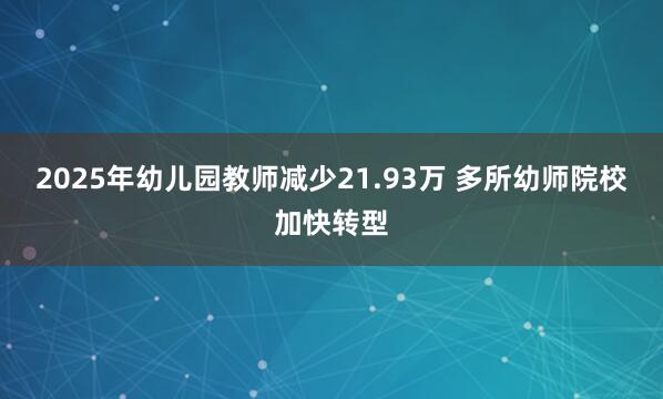 2025年幼儿园教师减少21.93万 多所幼师院校加快转型