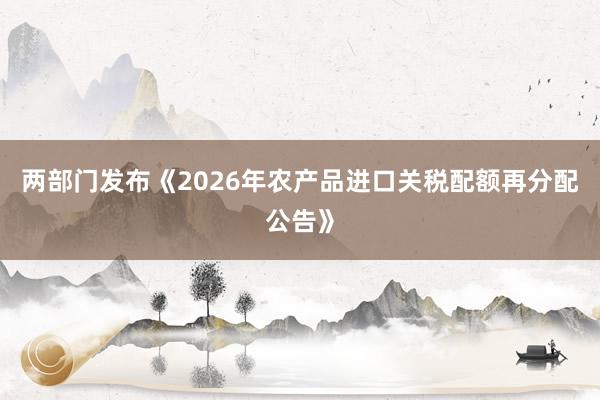 两部门发布《2026年农产品进口关税配额再分配公告》