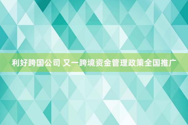 利好跨国公司 又一跨境资金管理政策全国推广