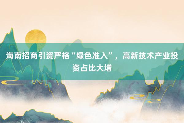 海南招商引资严格“绿色准入”,高新技术产业投资占比大增